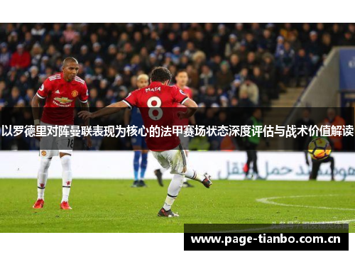 以罗德里对阵曼联表现为核心的法甲赛场状态深度评估与战术价值解读