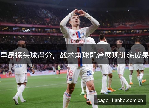 里昂探头球得分，战术角球配合展现训练成果